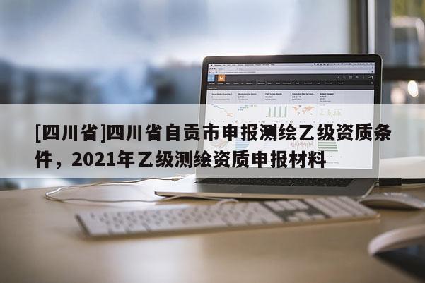 [四川省]四川省自贡市申报测绘乙级资质条件，2021年乙级测绘资质申报材料