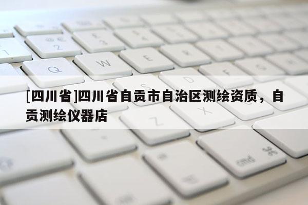 [四川省]四川省自贡市自治区测绘资质，自贡测绘仪器店