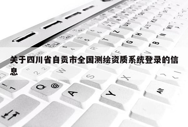 关于四川省自贡市全国测绘资质系统登录的信息
