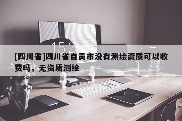 [四川省]四川省自贡市没有测绘资质可以收费吗，无资质测绘