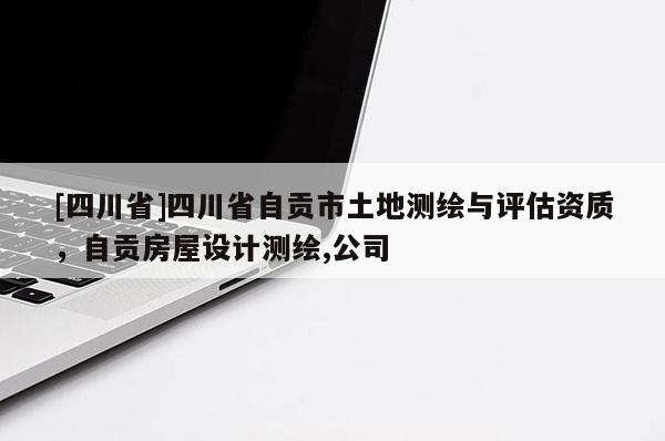 [四川省]四川省自贡市土地测绘与评估资质，自贡房屋设计测绘,公司