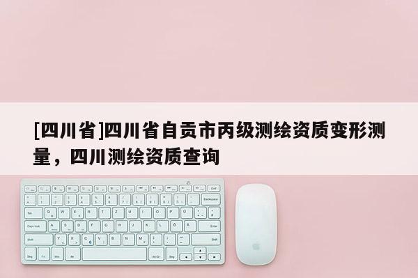 [四川省]四川省自贡市丙级测绘资质变形测量，四川测绘资质查询