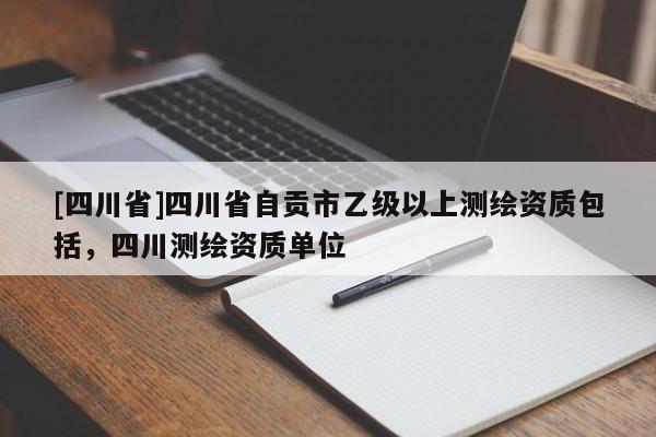[四川省]四川省自贡市乙级以上测绘资质包括，四川测绘资质单位