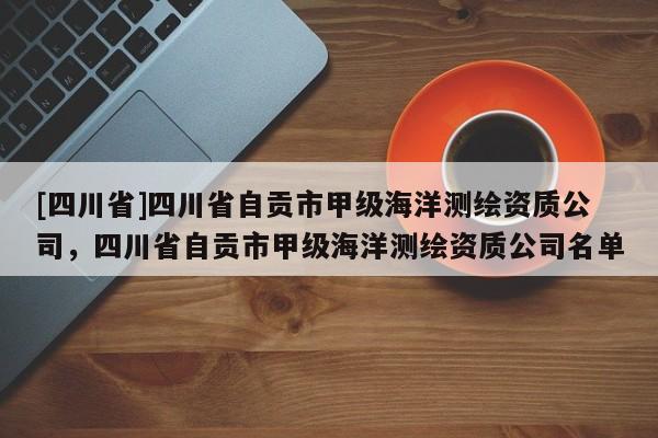 [四川省]四川省自贡市甲级海洋测绘资质公司，四川省自贡市甲级海洋测绘资质公司名单