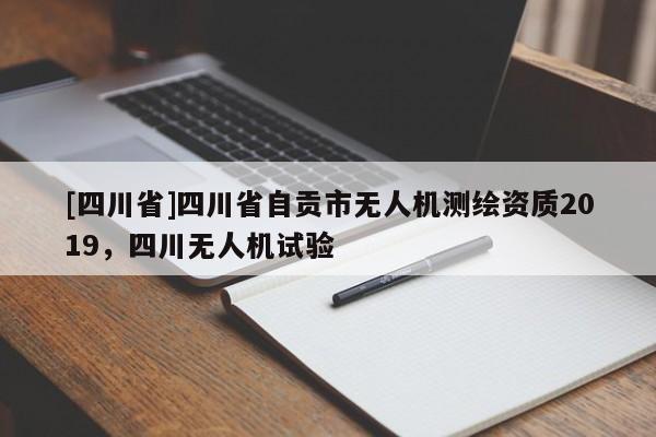 [四川省]四川省自贡市无人机测绘资质2019，四川无人机试验