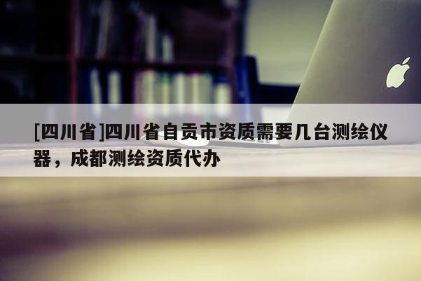 [四川省]四川省自贡市资质需要几台测绘仪器，成都测绘资质代办