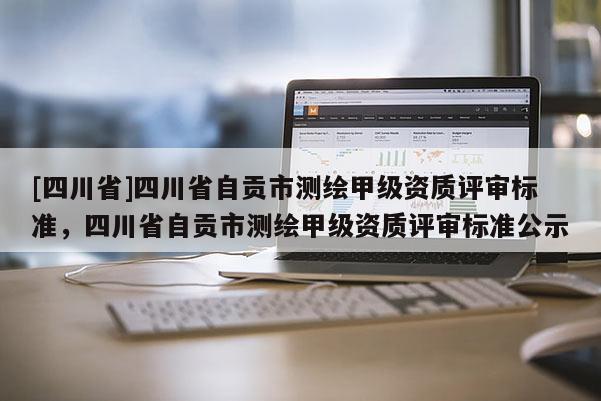 [四川省]四川省自贡市测绘甲级资质评审标准，四川省自贡市测绘甲级资质评审标准公示