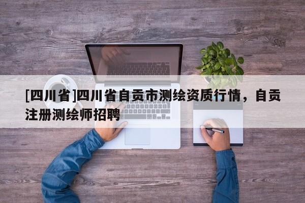 [四川省]四川省自贡市测绘资质行情，自贡注册测绘师招聘