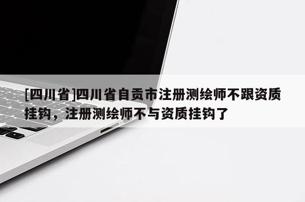 [四川省]四川省自贡市注册测绘师不跟资质挂钩，注册测绘师不与资质挂钩了
