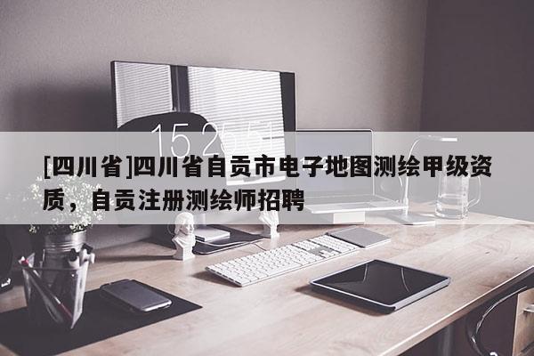 [四川省]四川省自贡市电子地图测绘甲级资质，自贡注册测绘师招聘