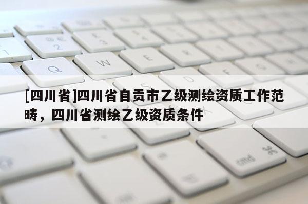 [四川省]四川省自贡市乙级测绘资质工作范畴，四川省测绘乙级资质条件