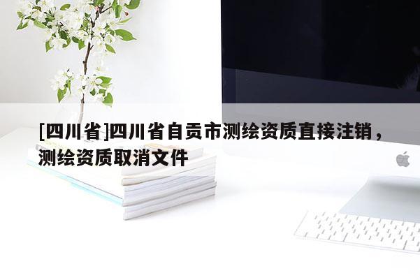 [四川省]四川省自贡市测绘资质直接注销，测绘资质取消文件