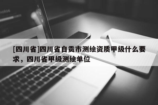 [四川省]四川省自贡市测绘资质甲级什么要求，四川省甲级测绘单位