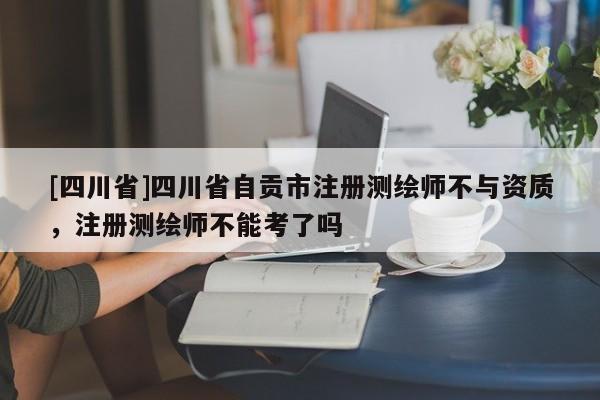 [四川省]四川省自贡市注册测绘师不与资质，注册测绘师不能考了吗