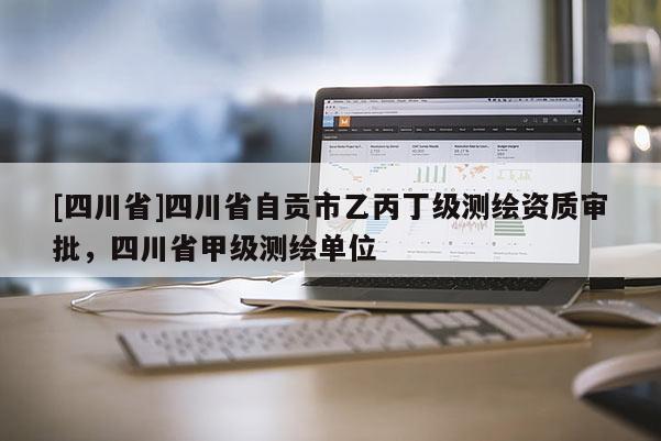 [四川省]四川省自贡市乙丙丁级测绘资质审批，四川省甲级测绘单位
