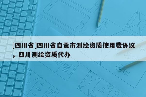 [四川省]四川省自贡市测绘资质使用费协议，四川测绘资质代办