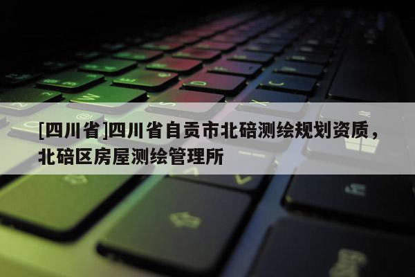 [四川省]四川省自贡市北碚测绘规划资质，北碚区房屋测绘管理所