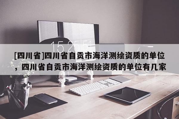 [四川省]四川省自贡市海洋测绘资质的单位，四川省自贡市海洋测绘资质的单位有几家
