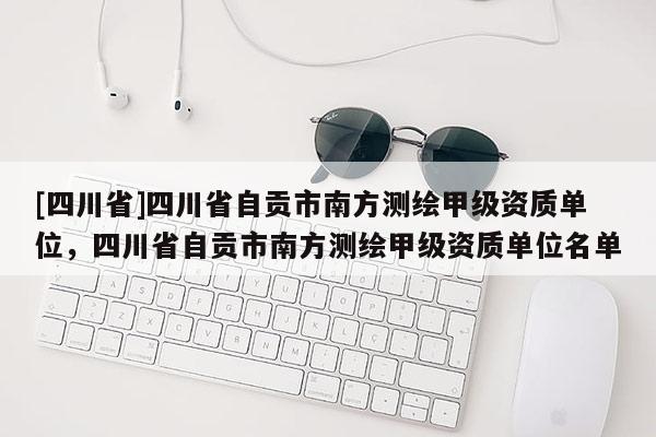 [四川省]四川省自贡市南方测绘甲级资质单位，四川省自贡市南方测绘甲级资质单位名单