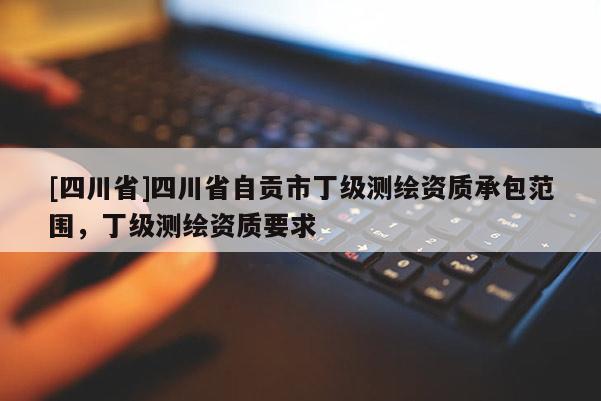 [四川省]四川省自贡市丁级测绘资质承包范围，丁级测绘资质要求