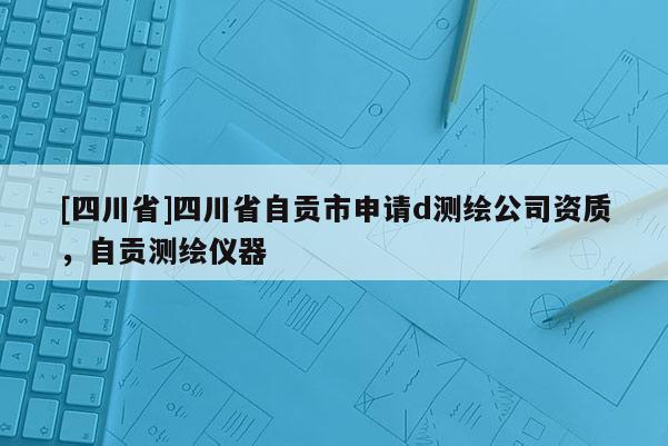 [四川省]四川省自贡市申请d测绘公司资质，自贡测绘仪器