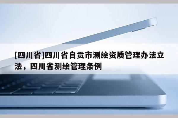 [四川省]四川省自贡市测绘资质管理办法立法，四川省测绘管理条例