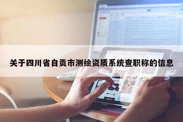 关于四川省自贡市测绘资质系统查职称的信息