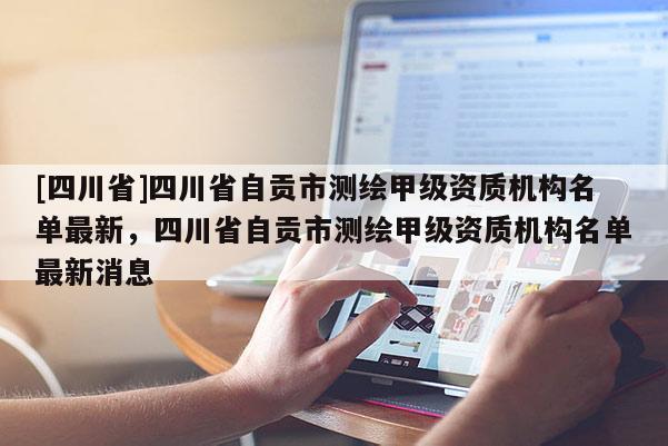 [四川省]四川省自贡市测绘甲级资质机构名单最新，四川省自贡市测绘甲级资质机构名单最新消息