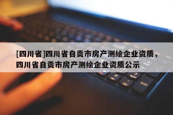 [四川省]四川省自贡市房产测绘企业资质，四川省自贡市房产测绘企业资质公示