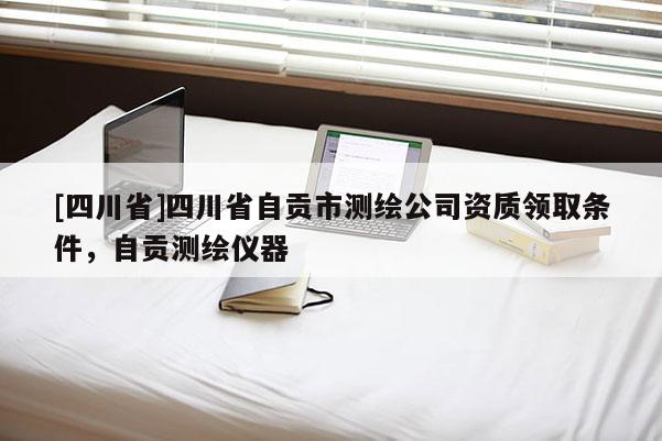 [四川省]四川省自贡市测绘公司资质领取条件，自贡测绘仪器