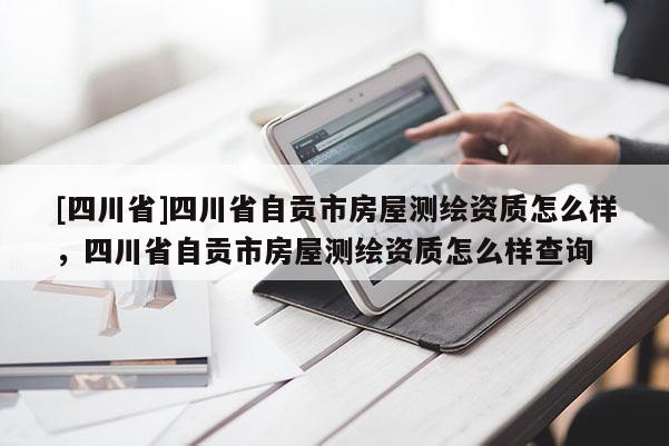 [四川省]四川省自贡市房屋测绘资质怎么样，四川省自贡市房屋测绘资质怎么样查询