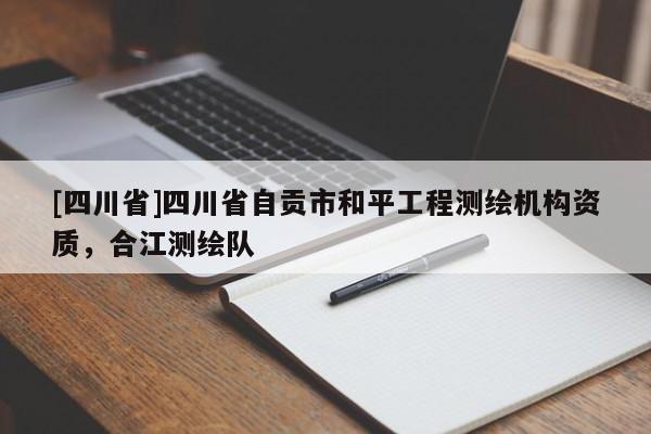 [四川省]四川省自贡市和平工程测绘机构资质，合江测绘队