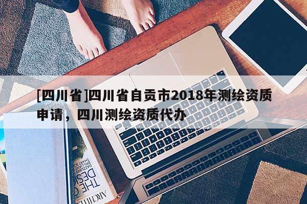 [四川省]四川省自贡市2018年测绘资质申请，四川测绘资质代办