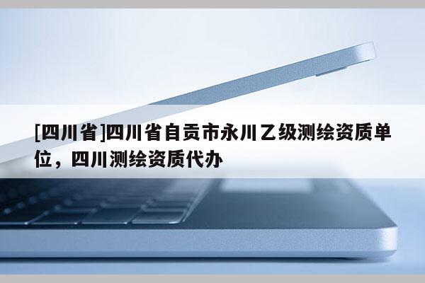 [四川省]四川省自贡市永川乙级测绘资质单位，四川测绘资质代办