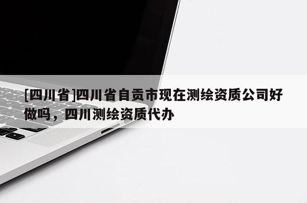[四川省]四川省自贡市现在测绘资质公司好做吗，四川测绘资质代办