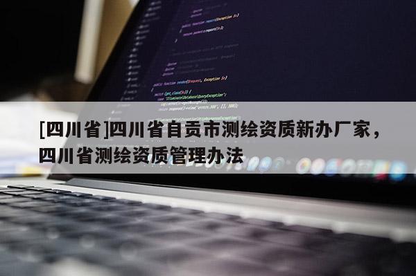 [四川省]四川省自贡市测绘资质新办厂家，四川省测绘资质管理办法