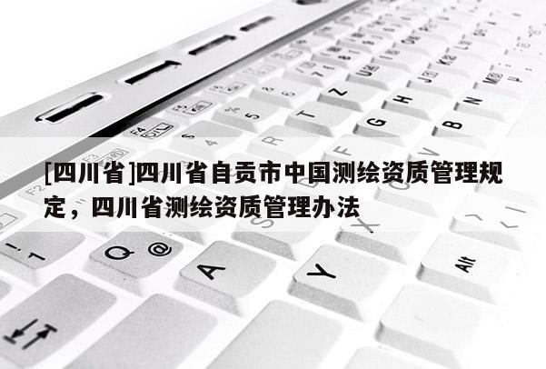 [四川省]四川省自贡市中国测绘资质管理规定，四川省测绘资质管理办法