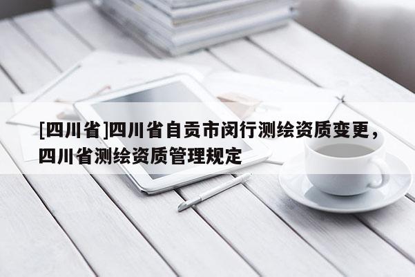 [四川省]四川省自贡市闵行测绘资质变更，四川省测绘资质管理规定