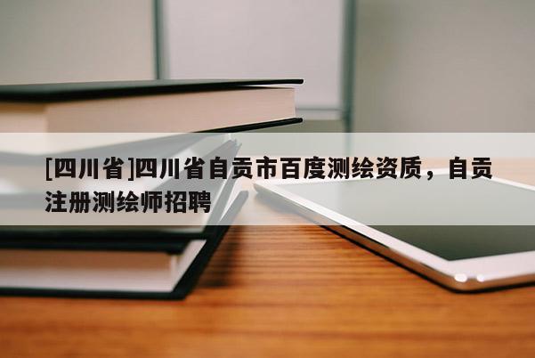 [四川省]四川省自贡市百度测绘资质，自贡注册测绘师招聘