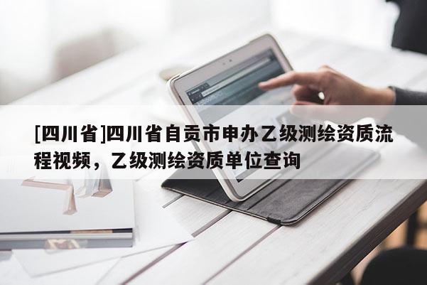 [四川省]四川省自贡市申办乙级测绘资质流程视频，乙级测绘资质单位查询
