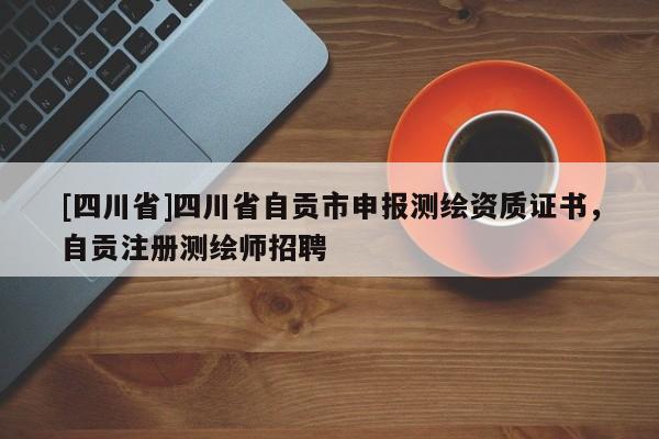 [四川省]四川省自贡市申报测绘资质证书，自贡注册测绘师招聘