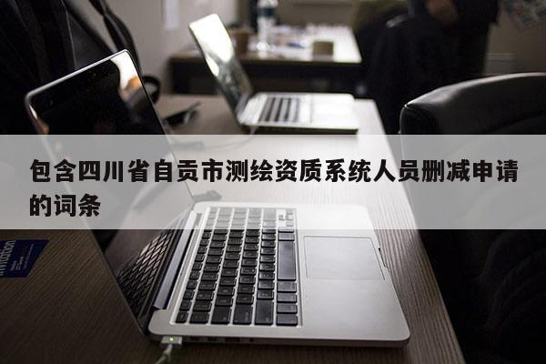 包含四川省自贡市测绘资质系统人员删减申请的词条