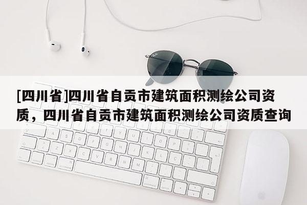 [四川省]四川省自贡市建筑面积测绘公司资质，四川省自贡市建筑面积测绘公司资质查询