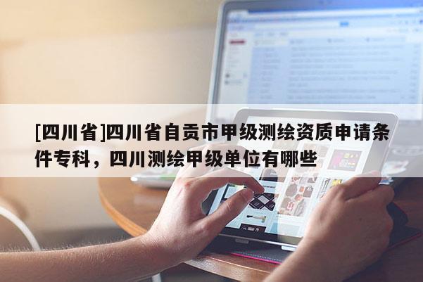 [四川省]四川省自贡市甲级测绘资质申请条件专科，四川测绘甲级单位有哪些