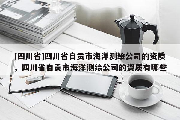 [四川省]四川省自贡市海洋测绘公司的资质，四川省自贡市海洋测绘公司的资质有哪些