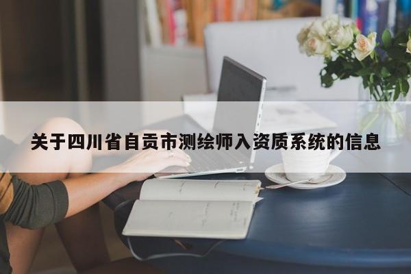 关于四川省自贡市测绘师入资质系统的信息