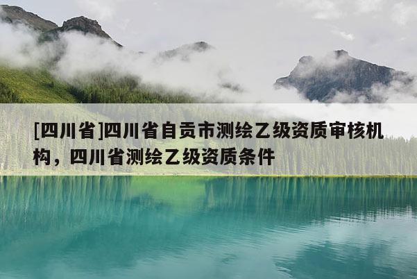 [四川省]四川省自贡市测绘乙级资质审核机构，四川省测绘乙级资质条件