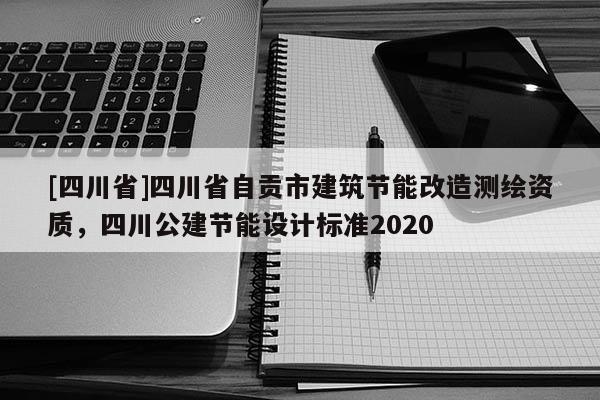 [四川省]四川省自贡市建筑节能改造测绘资质，四川公建节能设计标准2020