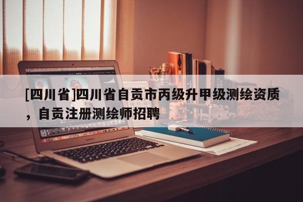 [四川省]四川省自贡市丙级升甲级测绘资质，自贡注册测绘师招聘