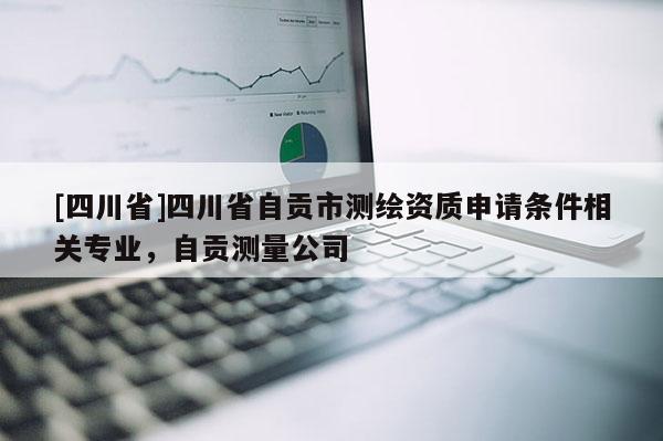 [四川省]四川省自贡市测绘资质申请条件相关专业，自贡测量公司